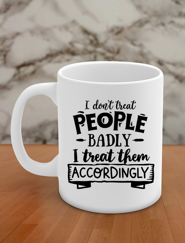 i don't treat people badly i treat them accordingly Hover Image