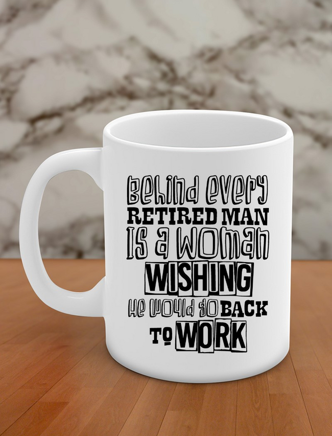 behind every retired man is a woman wishing he would go back to work Hover Image