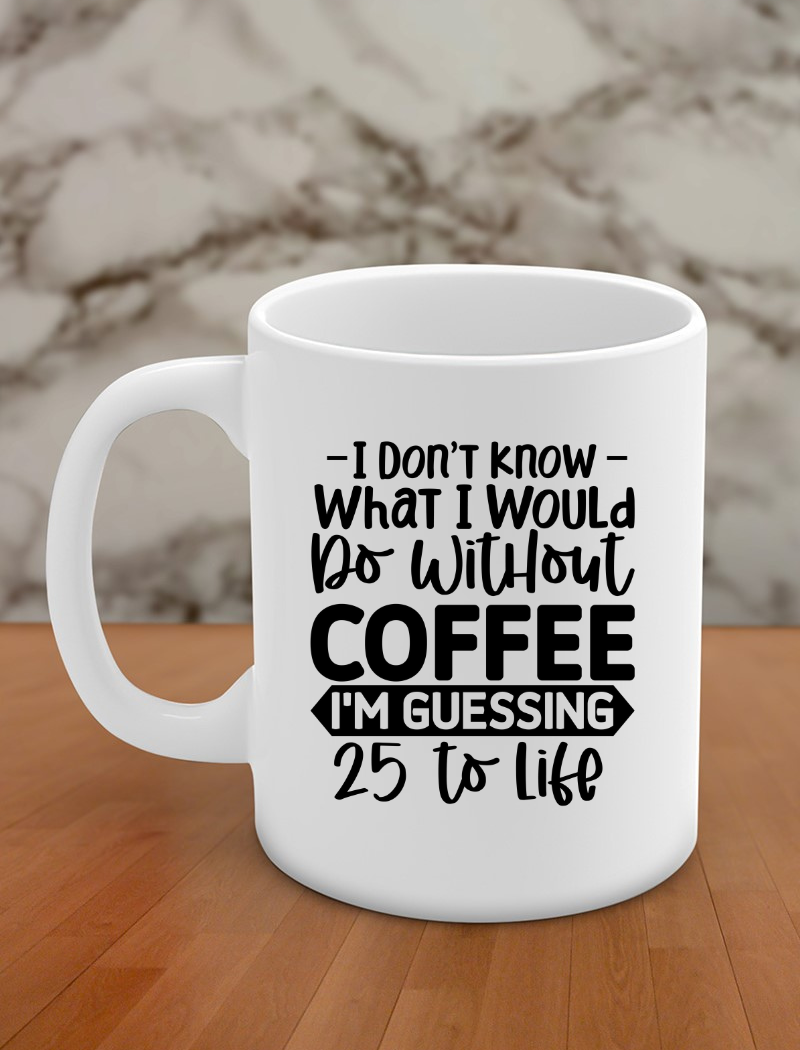 I don't know what I would do without coffee I'm guessing 25 to life