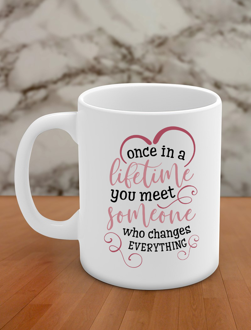 once in a life time you meet someone who changes everything