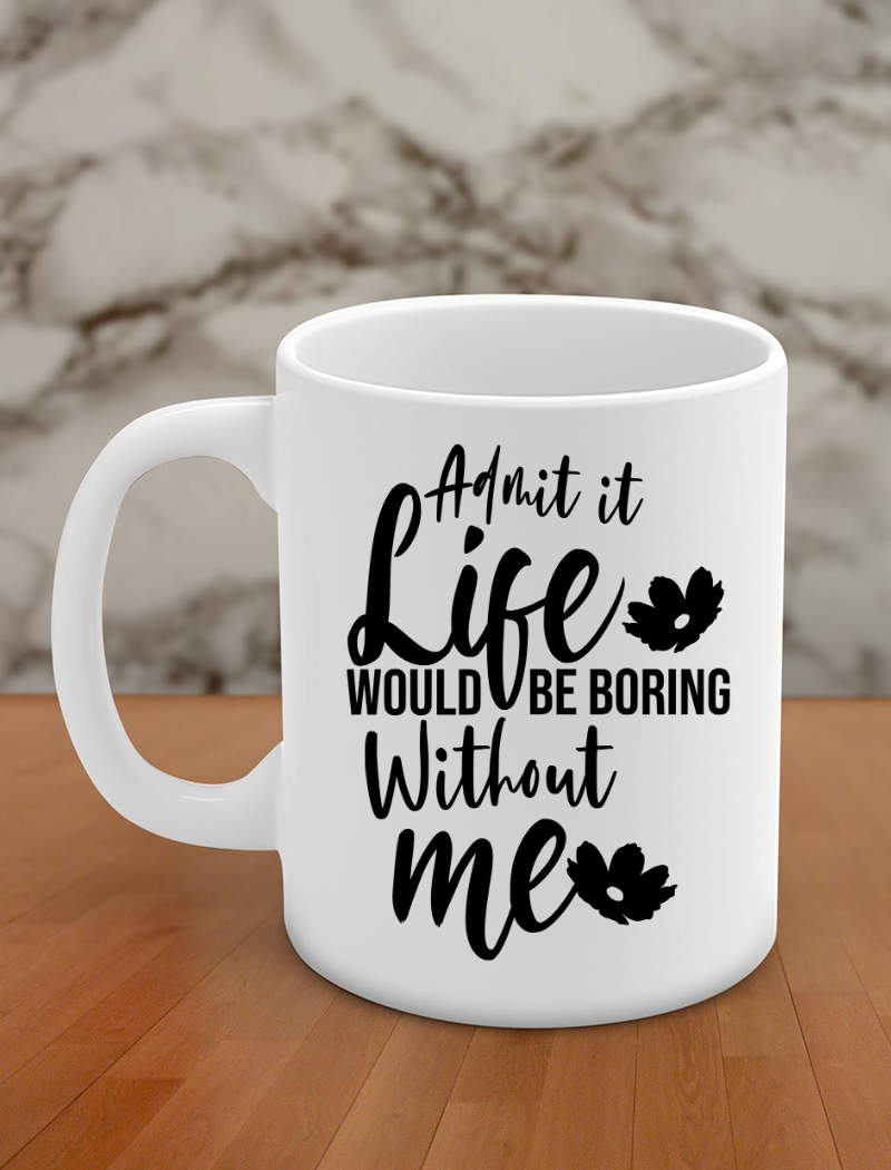 Admit it life would be boring without me