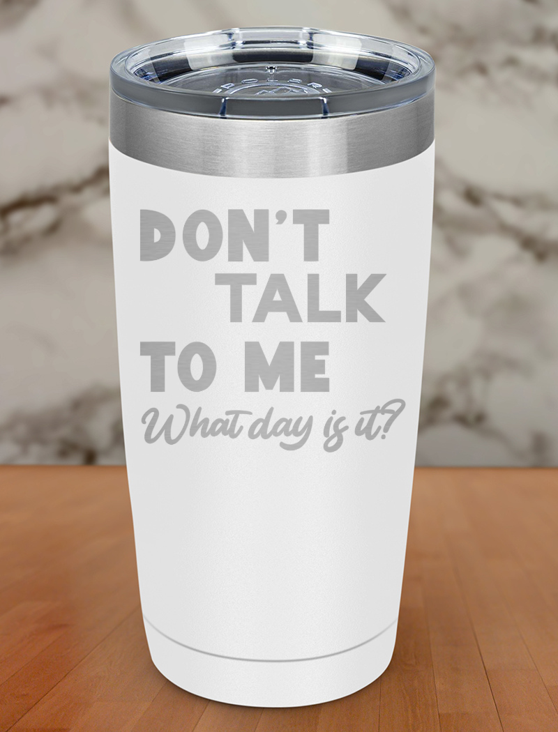 Don’t talk to me What day is it Laser Etched Tumbler