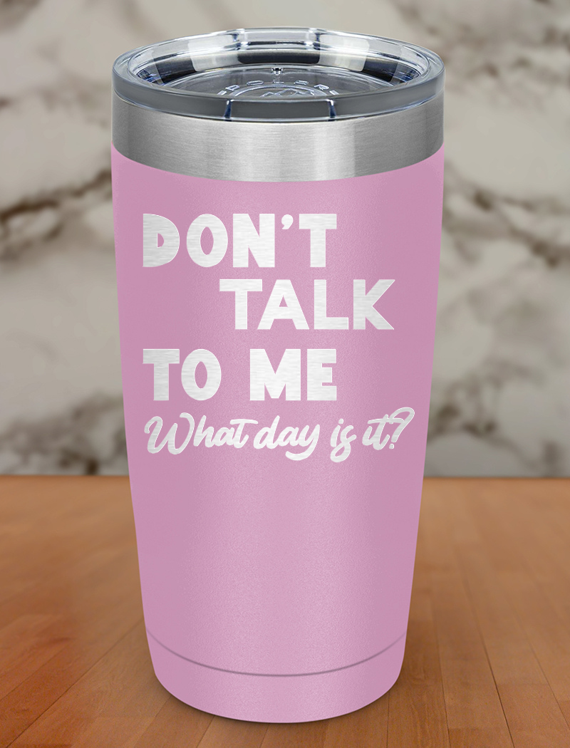 Don’t talk to me What day is it Laser Etched Tumbler