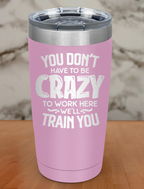 You Dont Have To Be Crazy To Work Here Laser Etched Tumbler