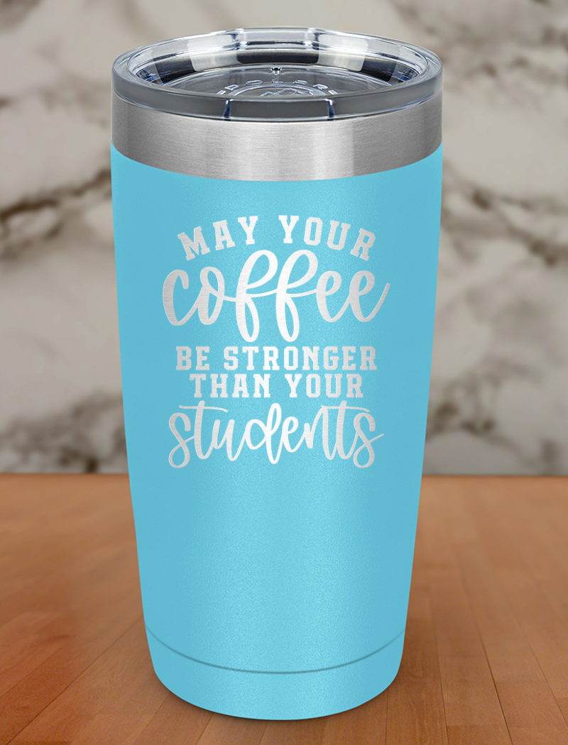 May Your Coffee Be Stronger Than Your Students Laser Etched Tumbler