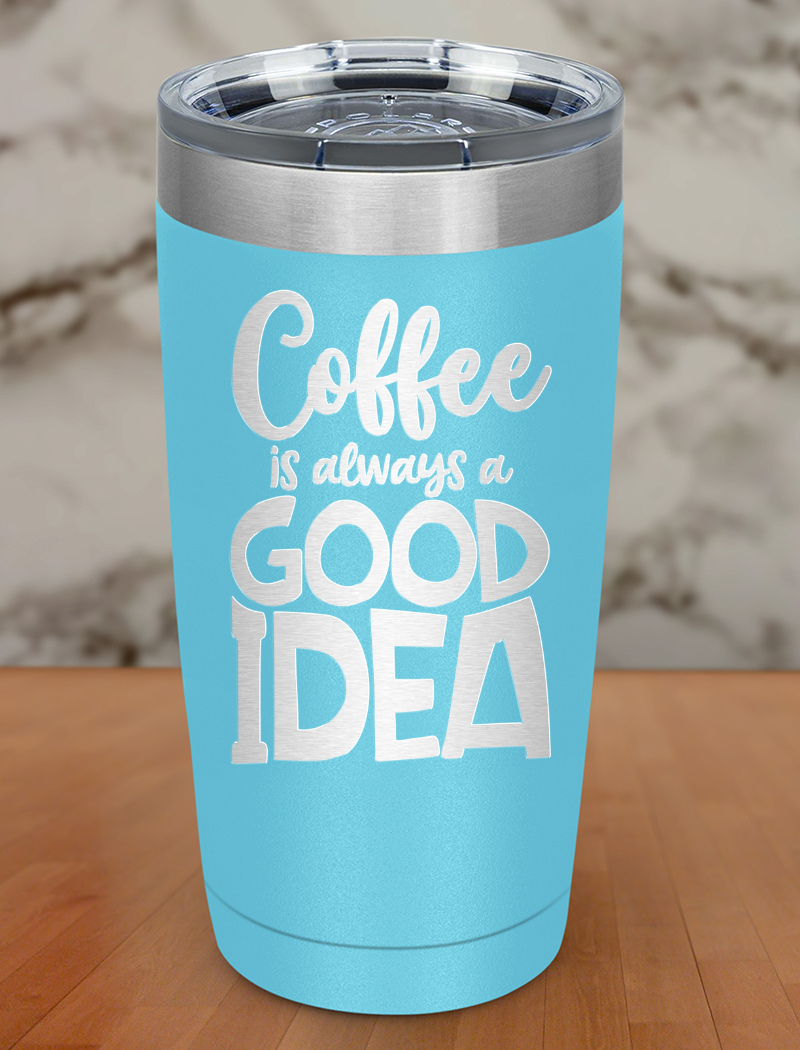 Coffee Is Always A Good Idea Laser Etched Tumbler