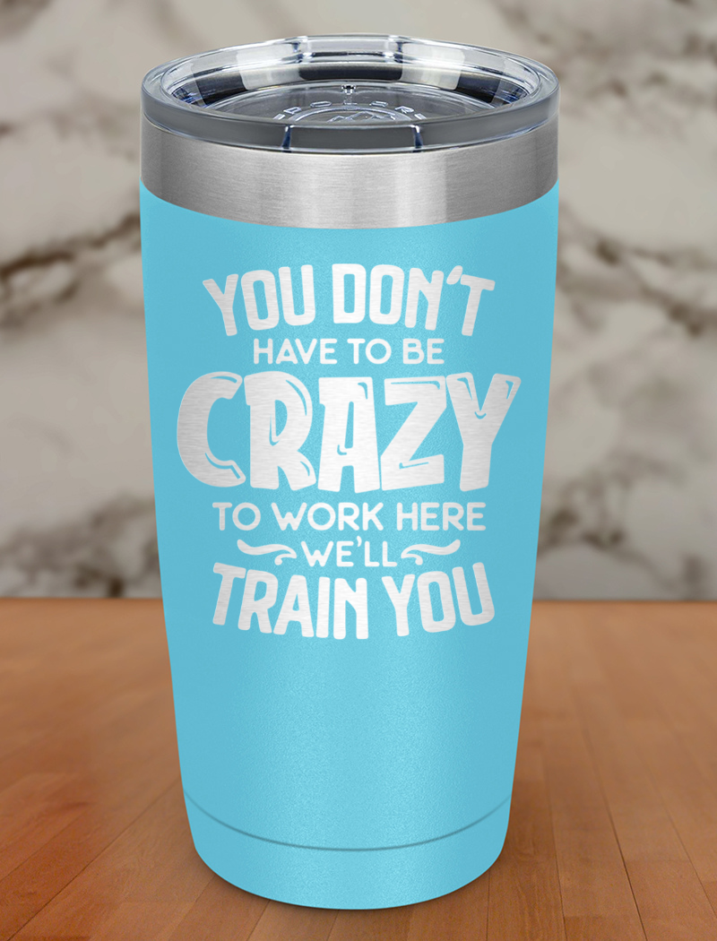 You Dont Have To Be Crazy To Work Here Laser Etched Tumbler