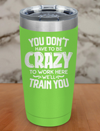 You Dont Have To Be Crazy To Work Here Laser Etched Tumbler