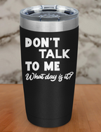 Don’t talk to me What day is it Laser Etched Tumbler