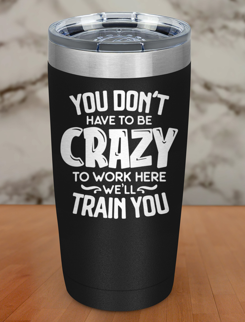 You Dont Have To Be Crazy To Work Here Laser Etched Tumbler