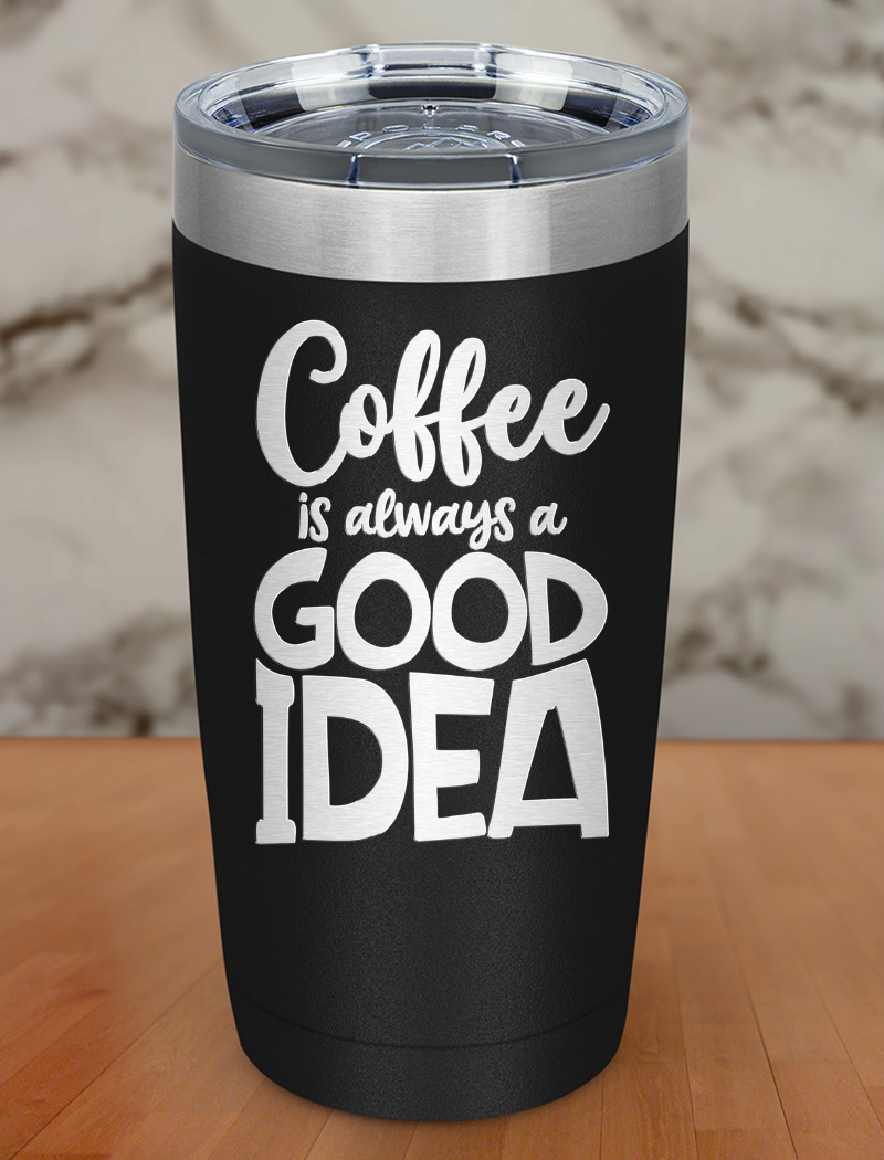 Coffee Is Always A Good Idea Laser Etched Tumbler